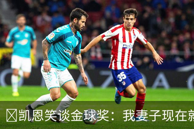 ​凯恩笑谈金球奖：我妻子现在就想知道结果，全家都紧张