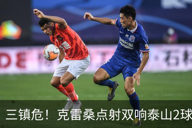 三镇危！克雷桑点射双响泰山2球领先，阿德里亚诺手球送点