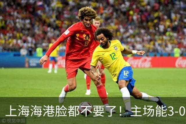 上海海港脸都不要了！主场能3-0完胜中超领头羊，也能2-3输越南队