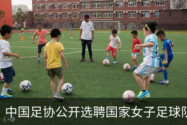 中国足协公开选聘国家女子足球队主教练：年龄原则上应在55周岁以下，执教实绩突出、大赛经验丰富者可适当放宽，国籍不限