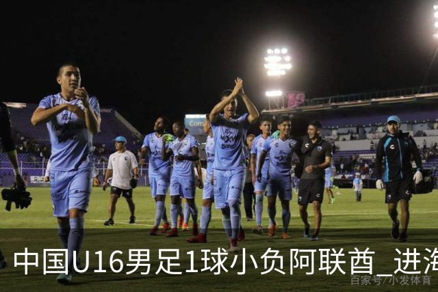 中国U16男足1球小负阿联酋 进海湾杯半决赛主动权旁落
