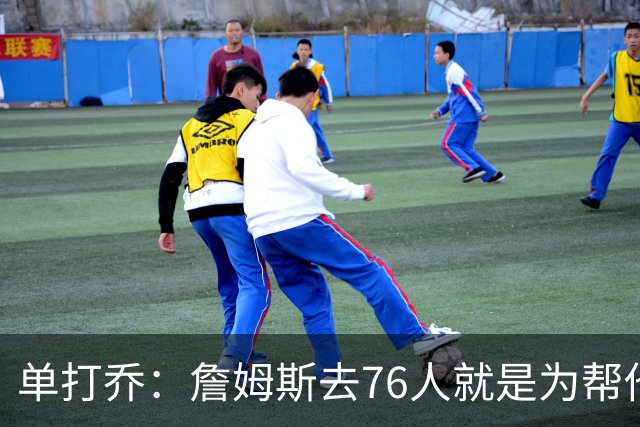 单打乔：詹姆斯去76人就是为帮他们终结43年冠军荒提升历史地位