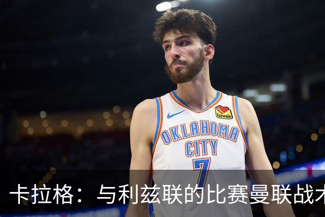 卡拉格：与利兹联的比赛曼联战术保守，好像对手是皇马一样