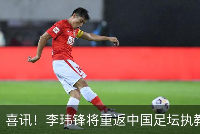 喜讯！李玮锋将重返中国足坛执教，热门新东家曝光！