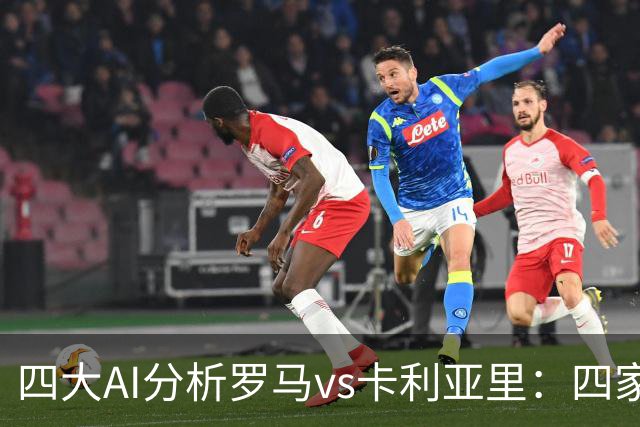四大AI分析罗马vs卡利亚里：四家一致看好主胜