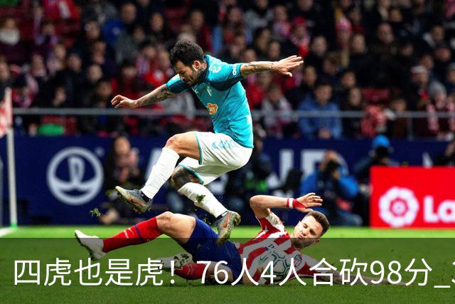 四虎也是虎！76人4人合砍98分 3人26+大帝三双VJ两双