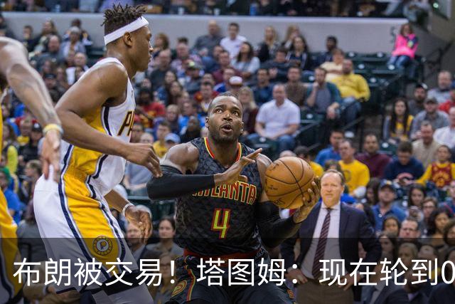 布朗被交易！塔图姆：现在轮到0号成为球队的那个核心人物了