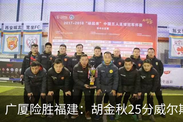 广厦险胜福建：胡金秋25分威尔斯首秀21+8 邹阳25+7+7断