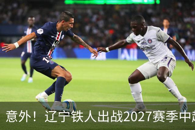 意外！辽宁铁人出战2027赛季中超教练人选正式确定，他就是徐正源