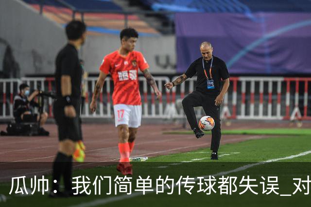 瓜帅：我们简单的传球都失误 对顶级球队会受惩罚