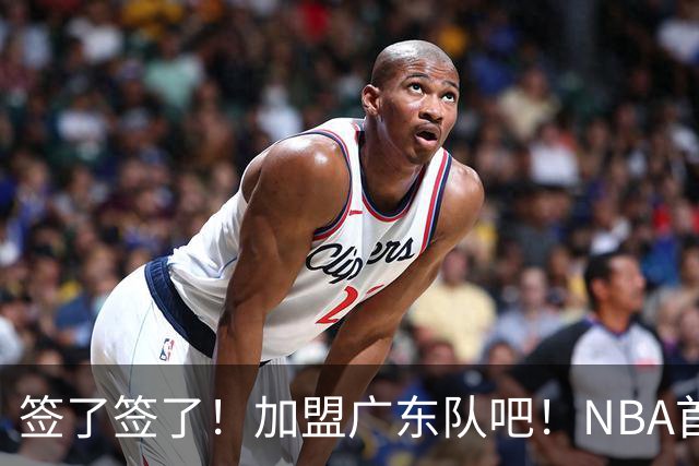 签了签了！加盟广东队吧！NBA首轮秀大中锋