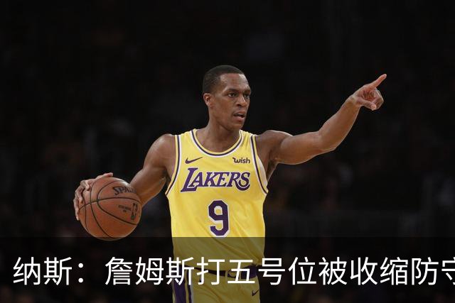 纳斯：詹姆斯打五号位被收缩防守，队友不能站着看