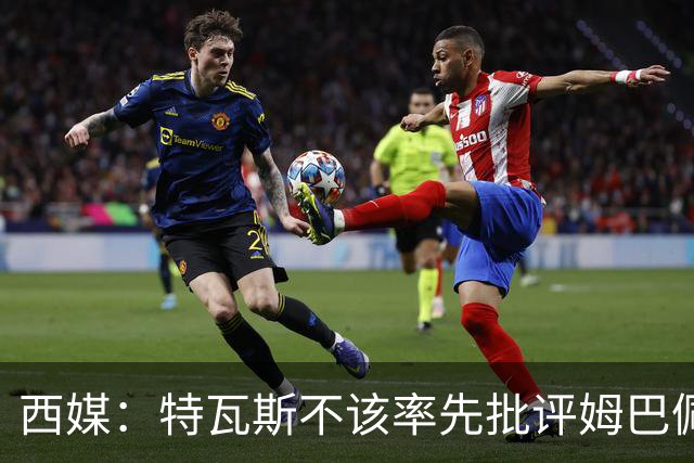 西媒：特瓦斯不该率先批评姆巴佩；球员道歉不是迫于压力