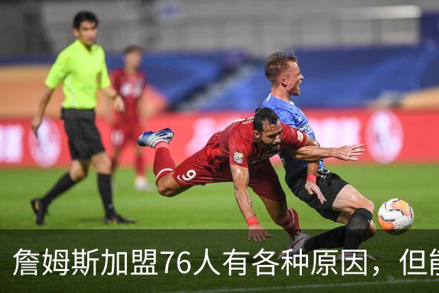 詹姆斯加盟76人有各种原因，但能担任先发中锋肯定不是其中之一？