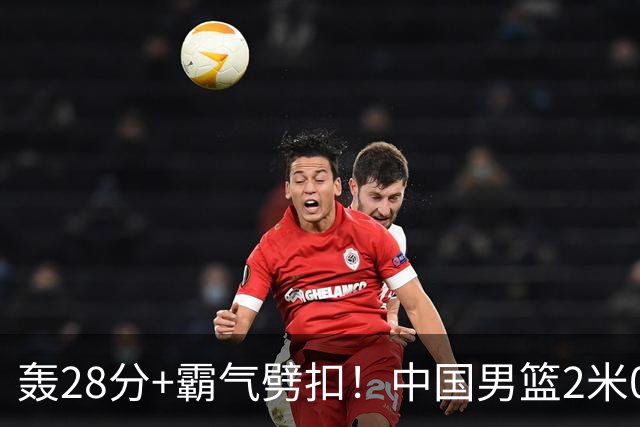 轰28分+霸气劈扣！中国男篮2米05王牌崛起：世预赛郭士强重用他？