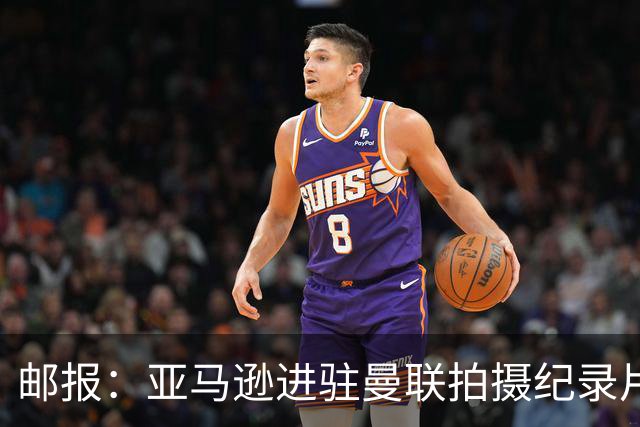 邮报：亚马逊进驻曼联拍摄纪录片，预计球队将进账约2000万英镑