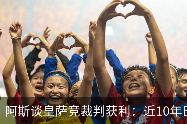 阿斯谈皇萨竞裁判获利：近10年巴萨红牌获利多 皇马点球获利多