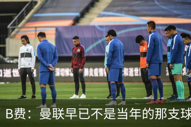 B费：曼联早已不是当年的那支球队；不能再沉湎于过去的辉煌