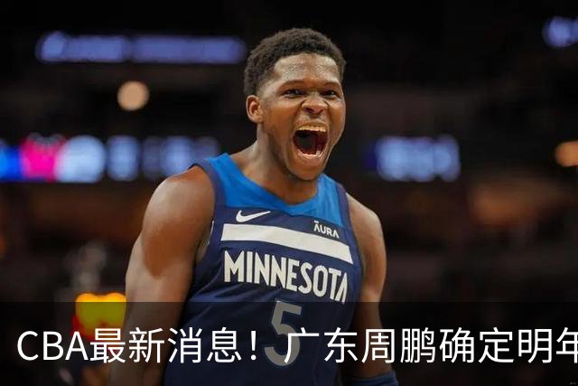 CBA最新消息！广东周鹏确定明年退役，山东欲更换外援，北京外援复出